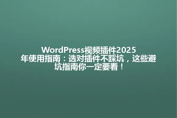 WordPress视频插件2025年使用指南：选对插件不踩坑，这些避坑指南你一定要看！ 一