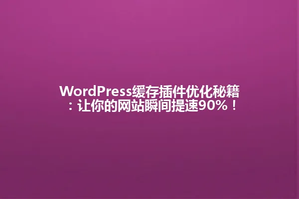 WordPress缓存插件优化秘籍：让你的网站瞬间提速90%！ 一