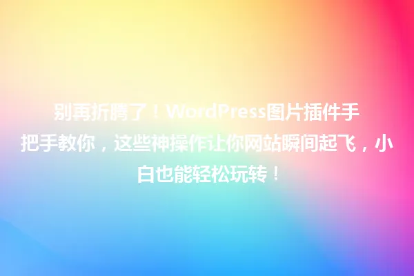 别再折腾了!WordPress图片插件手把手教你,这些神操作让你网站瞬间起飞,小白也能轻松玩转! 一