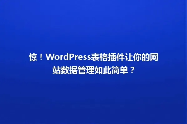 惊！WordPress表格插件让你的网站数据管理如此简单？ 一
