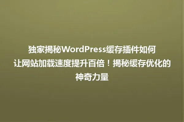 独家揭秘WordPress缓存插件如何让网站加载速度提升百倍!揭秘缓存优化的神奇力量 一