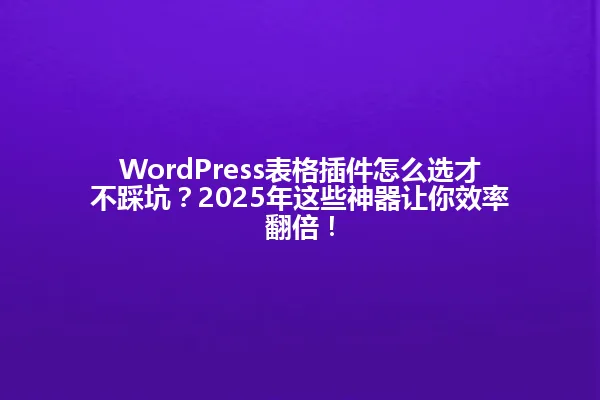 WordPress表格插件怎么选才不踩坑?2025年这些神器让你效率翻倍! 一