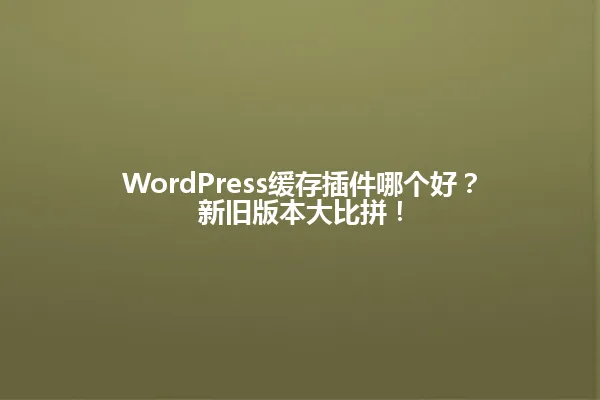 WordPress缓存插件哪个好?新旧版本大比拼! 一