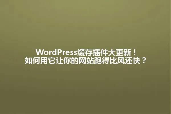 WordPress缓存插件大更新!如何用它让你的网站跑得比风还快? 一