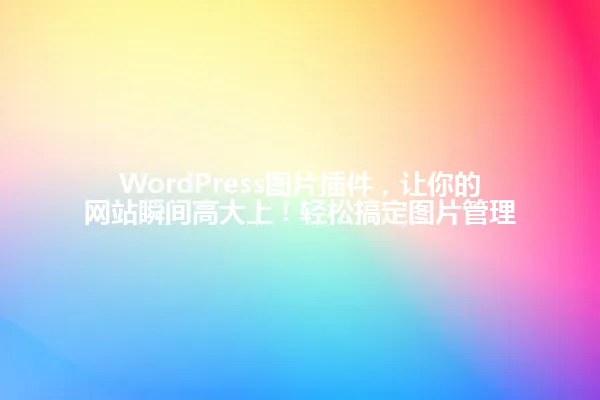 WordPress图片插件，让你的网站瞬间高大上！轻松搞定图片管理 一