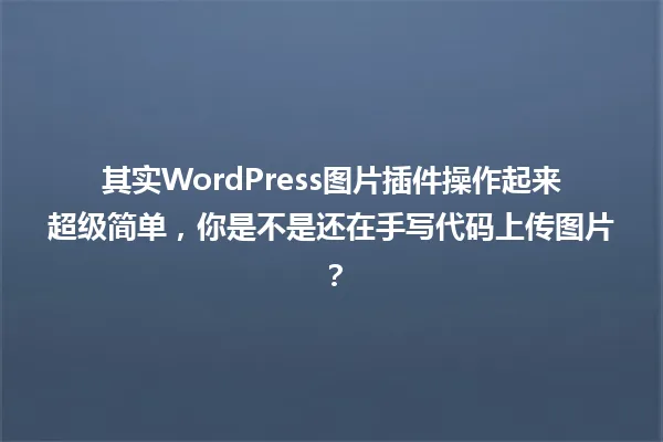 其实WordPress图片插件操作起来超级简单,你是不是还在手写代码上传图片? 一