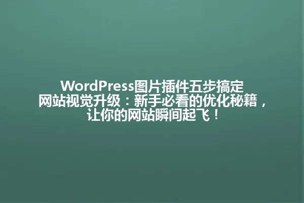 WordPress图片插件五步搞定网站视觉升级:新手必看的优化秘籍,让你的网站瞬间起飞! 一