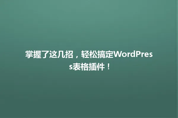 掌握了这几招，轻松搞定WordPress表格插件！ 一