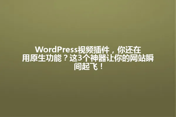 WordPress视频插件，你还在用原生功能？这3个神器让你的网站瞬间起飞！ 一