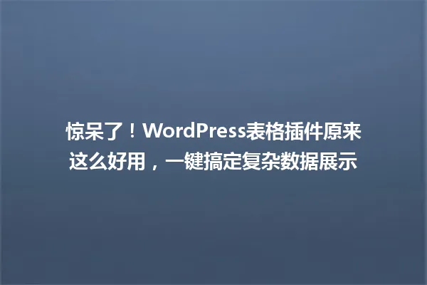 惊呆了!WordPress表格插件原来这么好用,一键搞定复杂数据展示 一