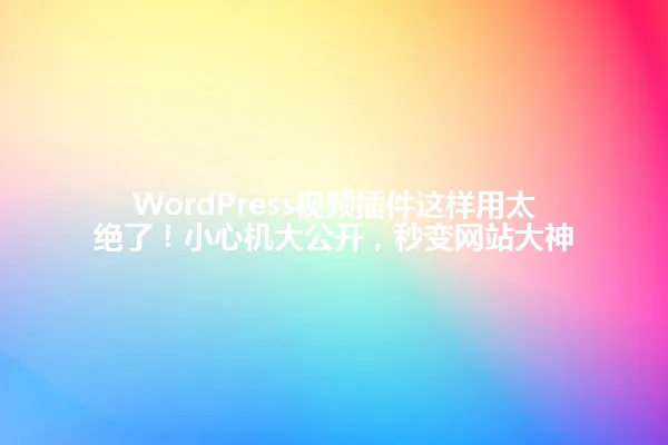 WordPress视频插件这样用太绝了!小心机大公开,秒变网站大神 一