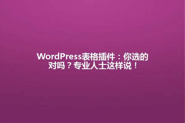 WordPress表格插件:你选的对吗?专业人士这样说! 一