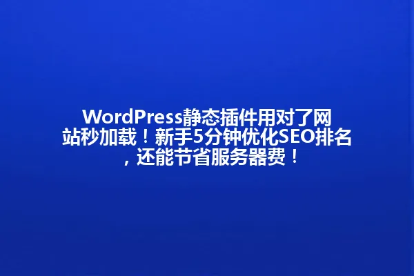 WordPress静态插件用对了网站秒加载!新手5分钟优化SEO排名,还能节省服务器费! 一