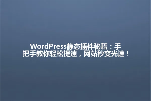 WordPress静态插件秘籍：手把手教你轻松提速，网站秒变光速！ 一