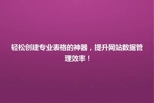 轻松创建专业表格的神器,提升网站数据管理效率! 一