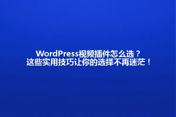 WordPress视频插件怎么选?这些实用技巧让你的选择不再迷茫! 一