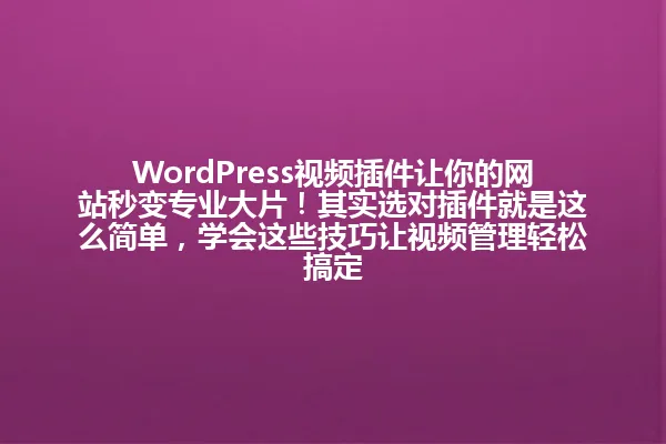 WordPress视频插件让你的网站秒变专业大片!其实选对插件就是这么简单,学会这些技巧让视频管理轻松搞定 一