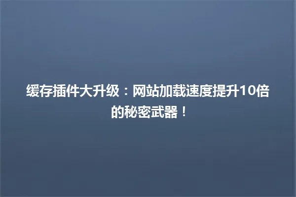 缓存插件大升级:网站加载速度提升10倍的秘密武器! 一