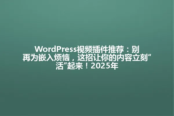 WordPress视频插件推荐:别再为嵌入烦恼,这招让你的内容立刻“活”起来!2025年 一