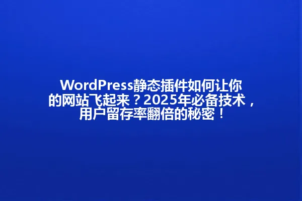 WordPress静态插件如何让你的网站飞起来？2025年必备技术，用户留存率翻倍的秘密！ 一