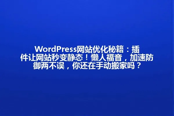 WordPress网站优化秘籍:插件让网站秒变静态!懒人福音,加速防御两不误,你还在手动搬家吗? 一