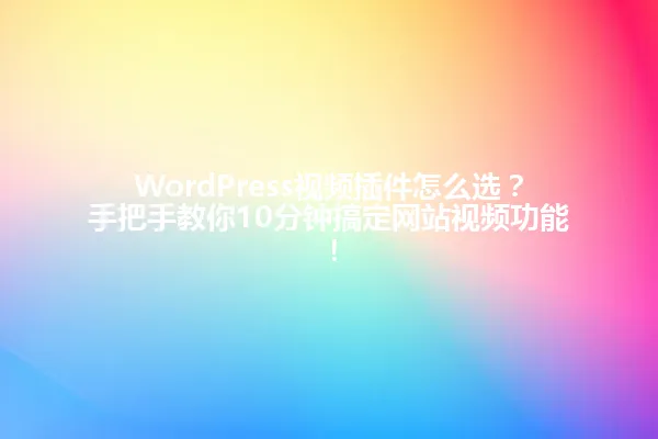 WordPress视频插件怎么选?手把手教你10分钟搞定网站视频功能! 一