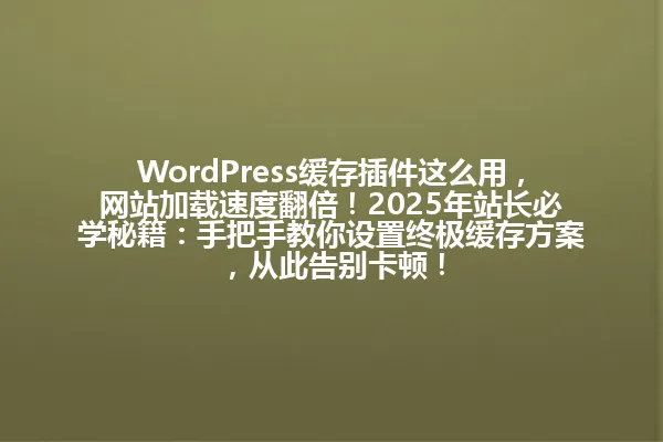 WordPress缓存插件这么用，网站加载速度翻倍！2025年站长必学秘籍：手把手教你设置终极缓存方案，从此告别卡顿！ 一