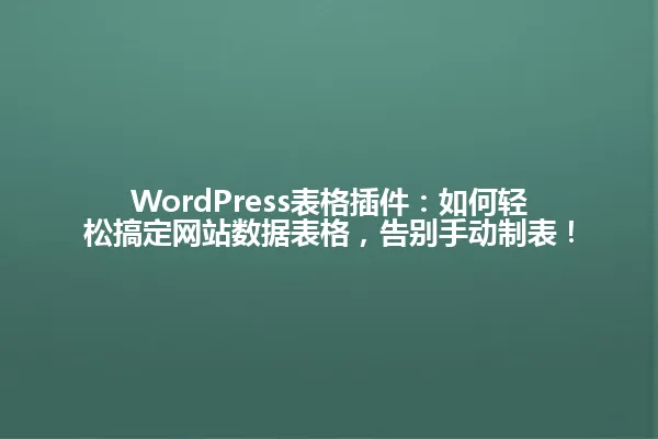 WordPress表格插件:如何轻松搞定网站数据表格,告别手动制表! 一
