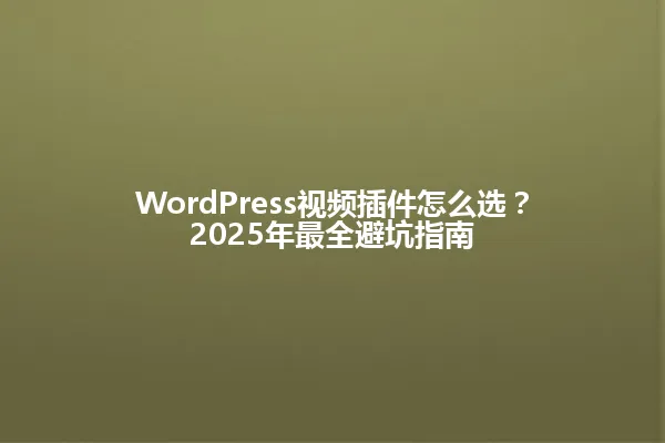 WordPress视频插件怎么选?2025年最全避坑指南 一