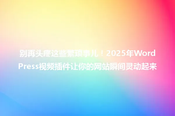 别再头疼这些繁琐事儿!2025年WordPress视频插件让你的网站瞬间灵动起来 一