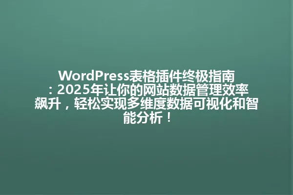WordPress表格插件终极指南:2025年让你的网站数据管理效率飙升,轻松实现多维度数据可视化和智能分析! 一