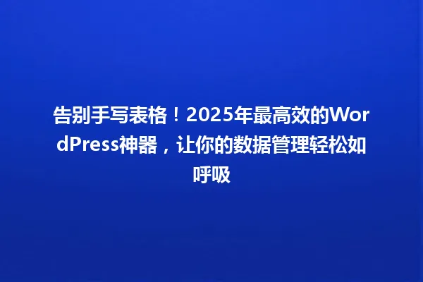 告别手写表格!2025年最高效的WordPress神器,让你的数据管理轻松如呼吸 一