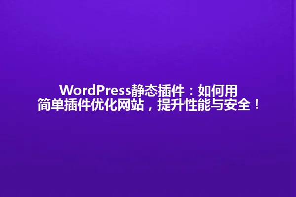 WordPress静态插件:如何用简单插件优化网站,提升性能与安全! 一