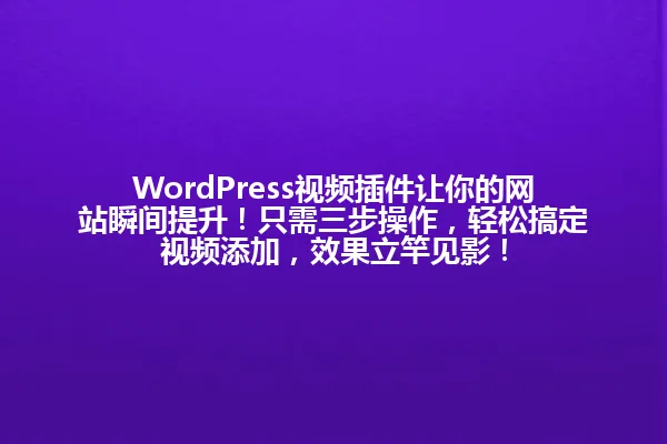 WordPress视频插件让你的网站瞬间提升!只需三步操作,轻松搞定视频添加,效果立竿见影! 一