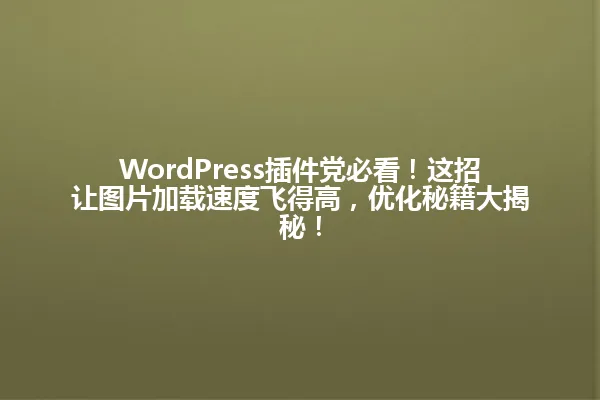 WordPress插件党必看!这招让图片加载速度飞得高,优化秘籍大揭秘! 一