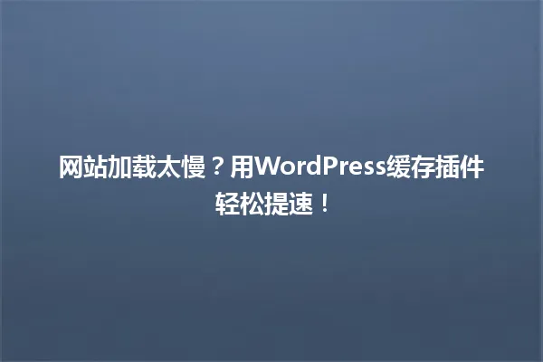 网站加载太慢？用WordPress缓存插件轻松提速！ 一