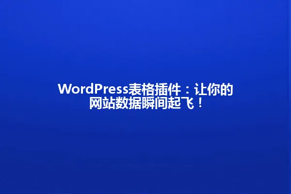 WordPress表格插件：让你的网站数据瞬间起飞！ 一