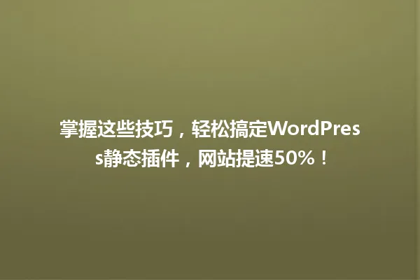 掌握这些技巧,轻松搞定WordPress静态插件,网站提速50%! 一