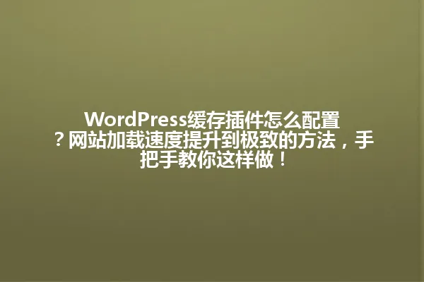 WordPress缓存插件怎么配置?网站加载速度提升到极致的方法,手把手教你这样做! 一