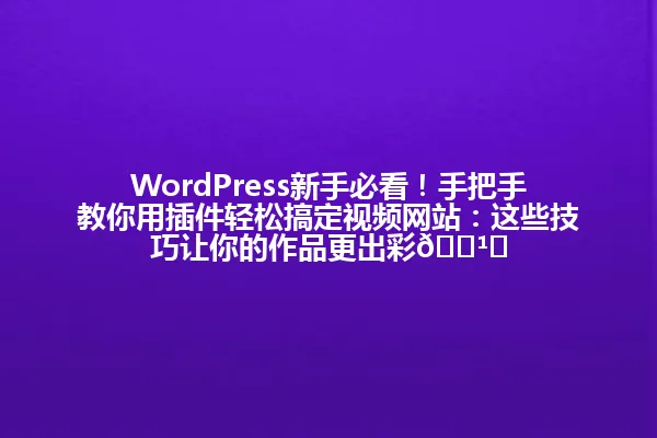 WordPress新手必看!手把手教你用插件轻松搞定视频网站:这些技巧让你的作品更出彩📹✨ 一
