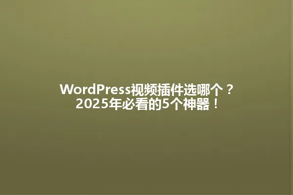 WordPress视频插件选哪个？2025年必看的5个神器！ 一