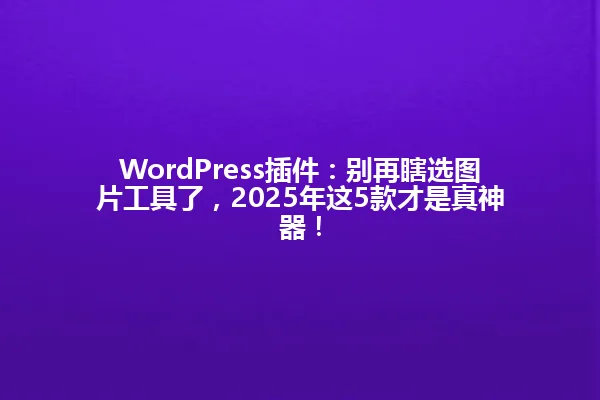 WordPress插件:别再瞎选图片工具了,2025年这5款才是真神器! 一