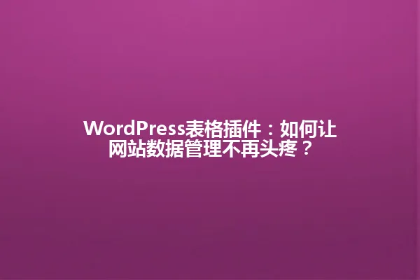 WordPress表格插件:如何让网站数据管理不再头疼? 一