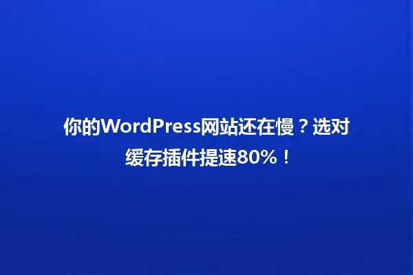 你的WordPress网站还在慢?选对缓存插件提速80%! 一