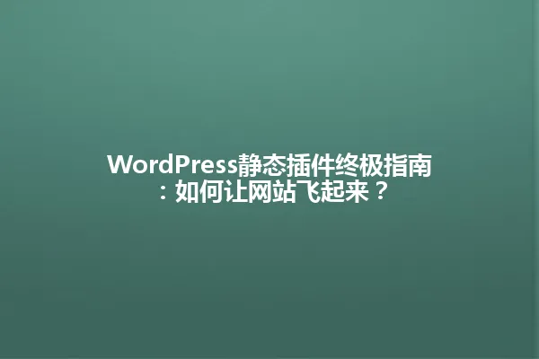 WordPress静态插件终极指南:如何让网站飞起来? 一