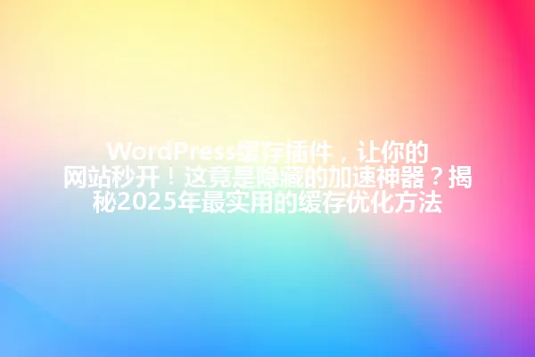 WordPress缓存插件,让你的网站秒开!这竟是隐藏的加速神器?揭秘2025年最实用的缓存优化方法 一