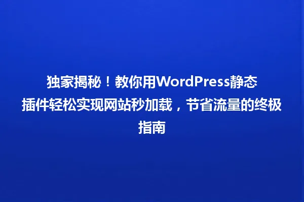 独家揭秘!教你用WordPress静态插件轻松实现网站秒加载,节省流量的终极指南 一