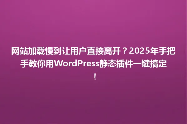 网站加载慢到让用户直接离开?2025年手把手教你用WordPress静态插件一键搞定! 一