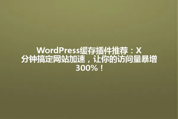 WordPress缓存插件推荐:X分钟搞定网站加速,让你的访问量暴增300%! 一