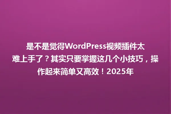是不是觉得WordPress视频插件太难上手了?其实只要掌握这几个小技巧,操作起来简单又高效!2025年 一